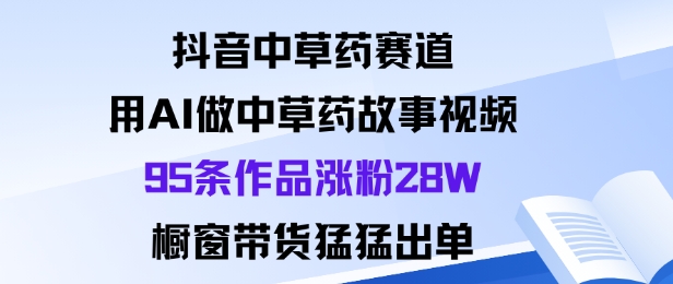 抖音中草药赛道，用Al做中草药故事视频95条作品涨粉28W，橱窗带货猛出单-阿权资源社