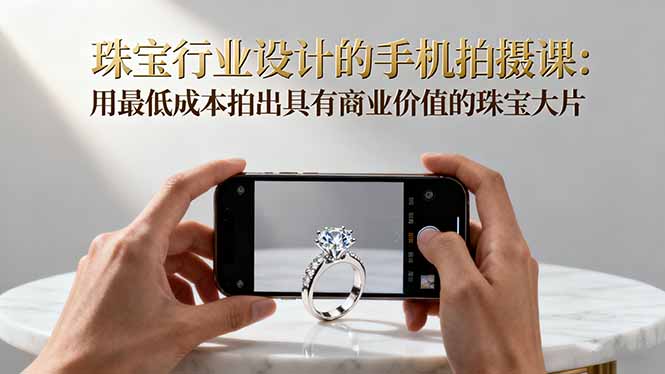 珠宝行业设计的手机拍摄课：用最低成本拍出具有商业价值的珠宝大片！-阿权资源社