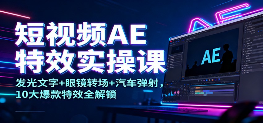 短视频AE特效实操课：发光文字+眼镜转场+汽车弹射，10大爆款特效全解锁-阿权资源社