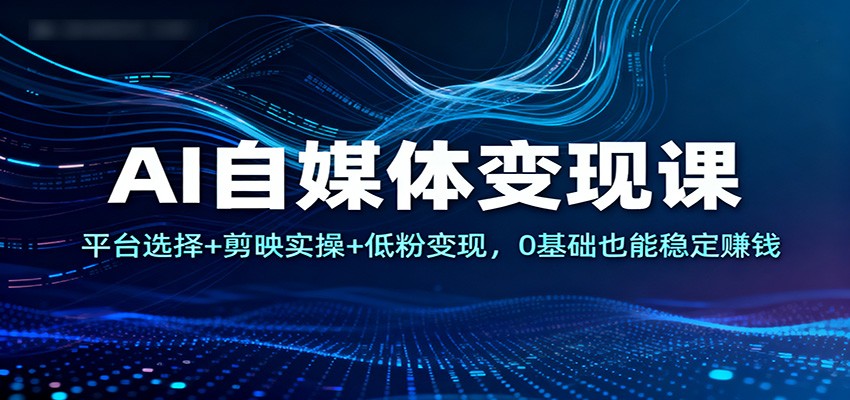 AI自媒体变现课：平台选择+剪映实操+低粉变现，0基础也能稳定赚钱-阿权资源社