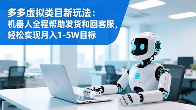 多多虚拟类目新玩法：机器人全程帮助发货和回客服，轻松实现月入1-5W目标-阿权资源社