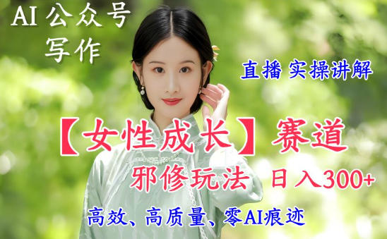 AI写作【女性成长】赛道内容邪修玩法，日入5张+，直播落地实操讲解-阿权资源社