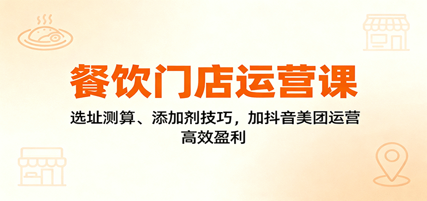 餐饮门店运营课：选址测算、添加剂技巧，加抖音美团运营，高效盈利-阿权资源社