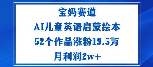 宝妈赛道：AI儿童英语启蒙绘本52个作品涨粉19.5W月利润2w+-阿权资源社