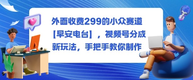 外面收费299的小众赛道【早安电台】，视频号分成新玩法，手把手教你制作-阿权资源社