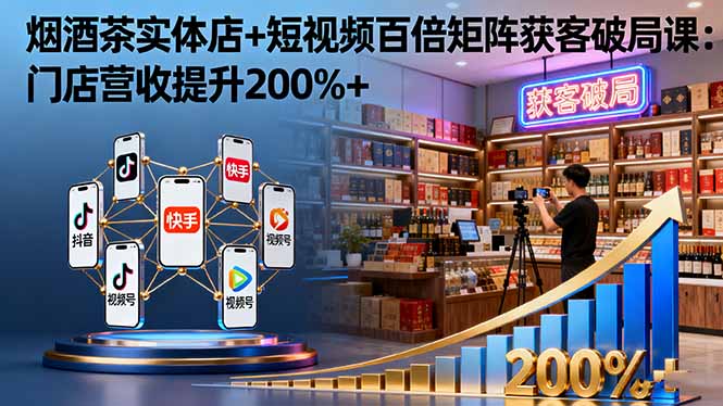烟酒茶实体店+短视频百倍矩阵获客破局课：门店营收提升200%+-阿权资源社