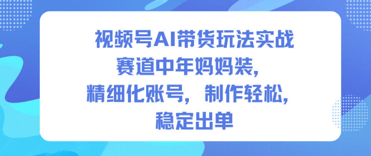 视频号AI带货玩法实战，赛道中年妈妈装，精细化账号，制作轻松，稳定出单-阿权资源社