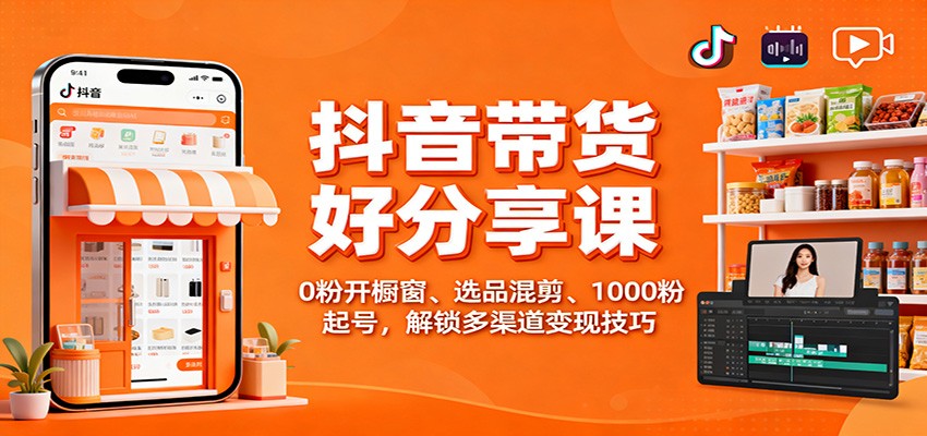 抖音带货好物分享课：0粉开橱窗、选品混剪、1000粉起号，解锁多渠道变现技巧-阿权资源社