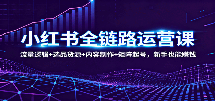 小红书全链路运营课：流量逻辑+选品货源+内容制作+矩阵起号，新手也能赚钱-阿权资源社