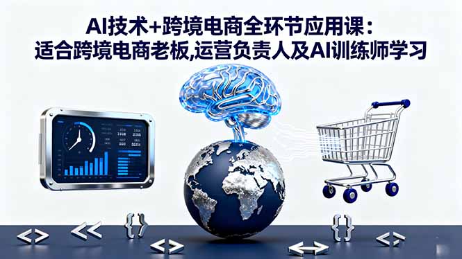 AI技术+跨境电商全环节应用课:适合跨境电商老板,运营负责人及AI训练师学习-阿权资源社