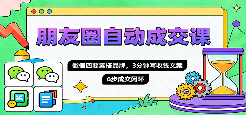 朋友圈自动成交课，微信四要素搭品牌，3分钟写收钱文案，6步成交闭环-阿权资源社