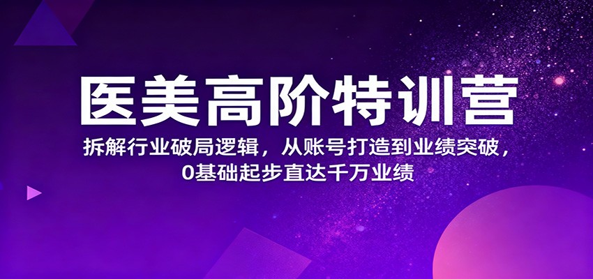 医美高阶特训营，拆解行业破局逻辑，从账号打造到业绩突破，0基础起步直达千万业绩-阿权资源社