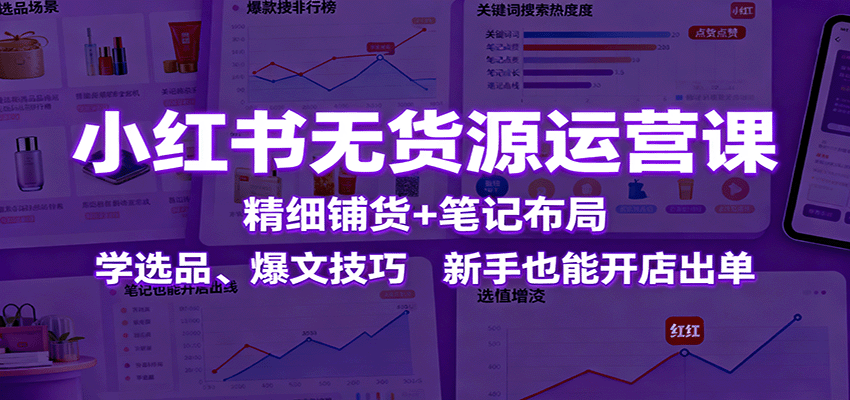 小红书无货源运营课：精细铺货+笔记布局，学选品、爆文技巧，新手也能开店出单-阿权资源社