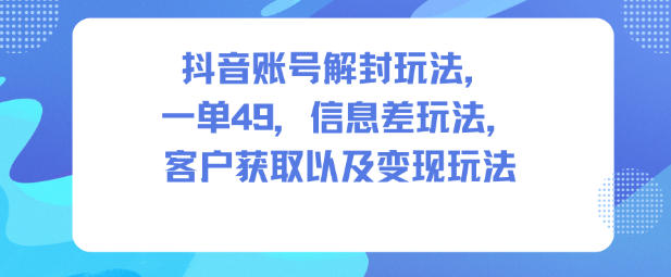 抖音账号解封玩法，一单49，信息差玩法，客户获取以及变现玩法-阿权资源社