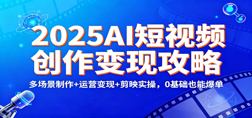 2025AI短视频创作变现攻略：多场景制作+运营变现+剪映实操，0 基础也能爆单-阿权资源社