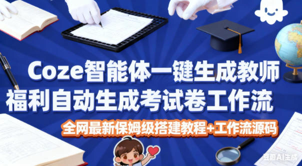 Coze智能体一键生成教师福利自动生成考试试卷工作流，全网最新保姆级搭建教程+工作流源码-阿权资源社