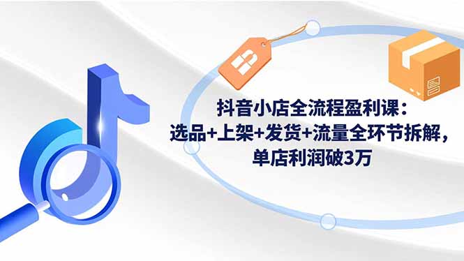 抖音小店全流程盈利课：选品+上架+发货+流量全环节拆解，单店利润破3万-阿权资源社