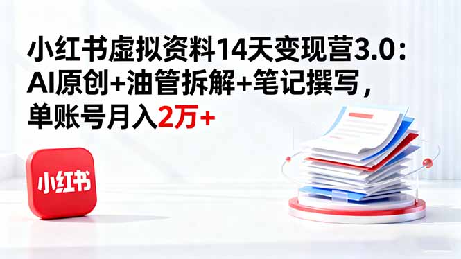 小红书虚拟资料14天变现营3.0：AI原创+油管拆解+笔记撰写，单账号月入2万+-阿权资源社