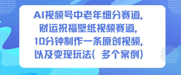 AI视频号中老年细分赛道，财运祝福壁纸视频赛道，10分钟制作一条原创视频，以及变现玩法-阿权资源社