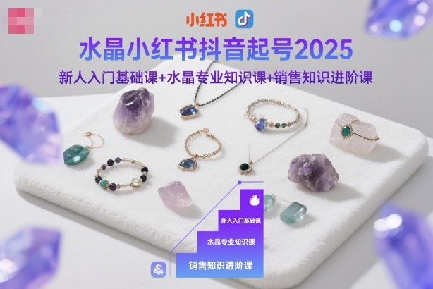 水晶小红书抖音起号2025，新人入门基础课+水晶专业知识课+销售知识进阶课-阿权资源社