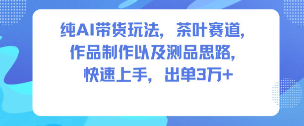纯AI带货玩法，茶叶赛道，制作以及思路，快速上手，出单3W+-阿权资源社