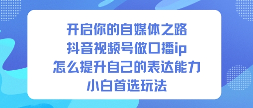 开启你的自媒体之路，抖音视频号做口播ip，怎么提升自己的表达能力，小白首选玩法-阿权资源社