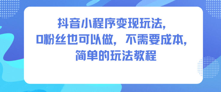 抖音小程序变现玩法，0粉丝也可以做，不需要成本，简单的玩法教程-阿权资源社