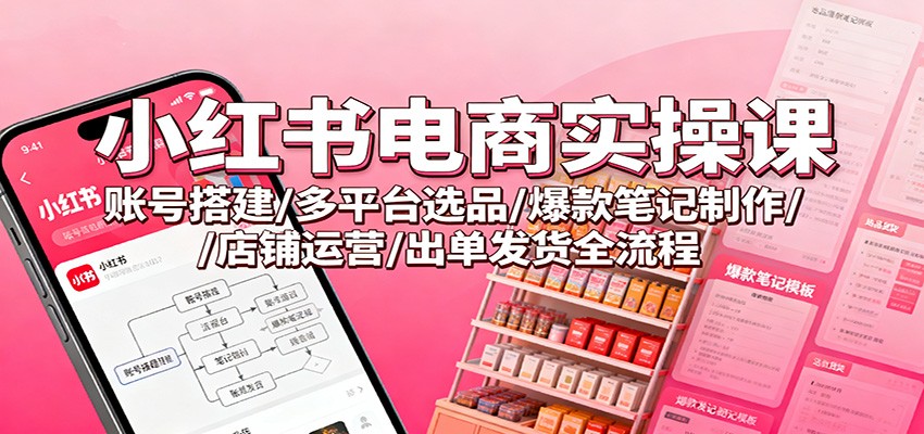 小红书电商实操课：账号搭建/多平台选品/爆款笔记制作/店铺运营/出单发货全流程-阿权资源社