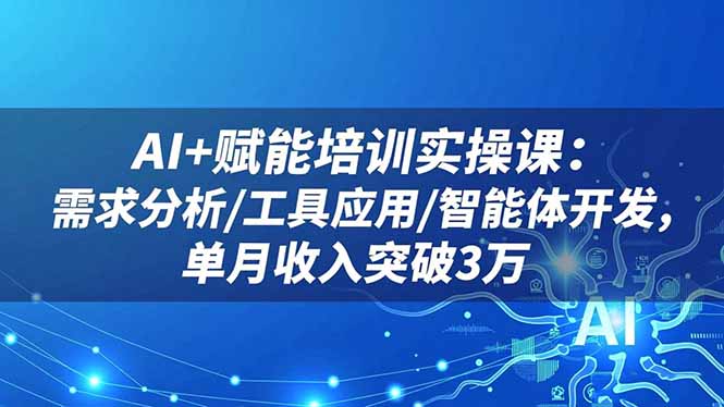 AI+赋能培训实操课：需求分析/工具应用/智能体开发，单月收入突破3万-阿权资源社