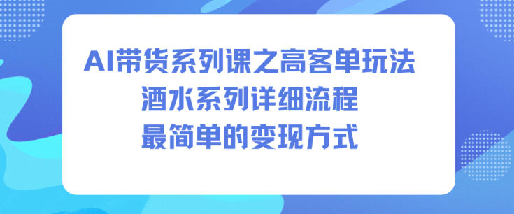 AI带货系列课之高客单玩法，酒水系列，详细流程，最简单的变现方式-阿权资源社