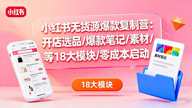 小红书无货源爆款复制营：开店选品/爆款笔记/素材/等18大模块/零成本启动-阿权资源社