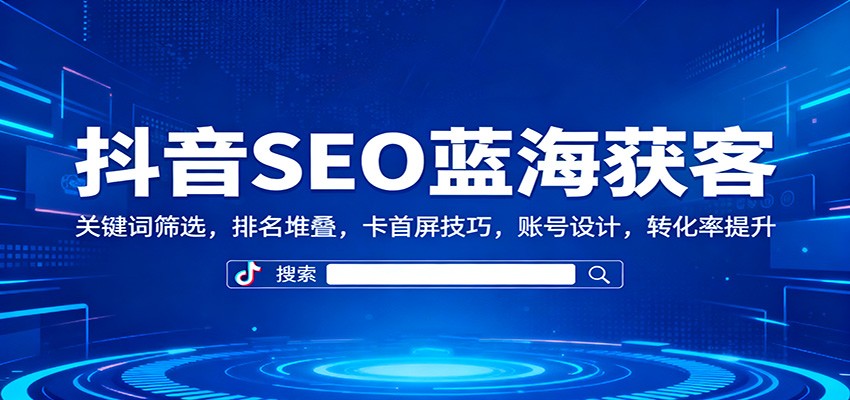 抖音SEO蓝海获客：关键词筛选，排名堆叠，卡首屏技巧，账号设计，转化率提升-阿权资源社