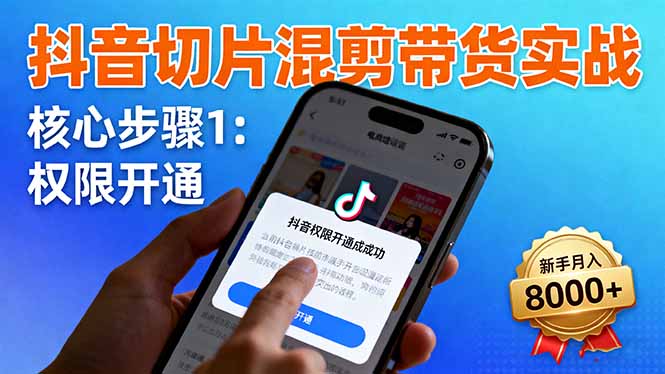 抖音切片混剪带货实战：权限开通、商品挂车、混剪手法，新手月入8000+-阿权资源社