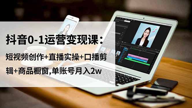 抖音0-1运营变现课：短视频创作+直播实操+口播剪辑+商品橱窗,单账号月入2w-阿权资源社