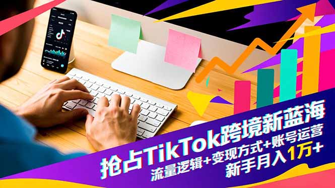 抢占TikTok跨境新蓝海：流量逻辑+变现方式+账号运营，新手月入1万+-阿权资源社