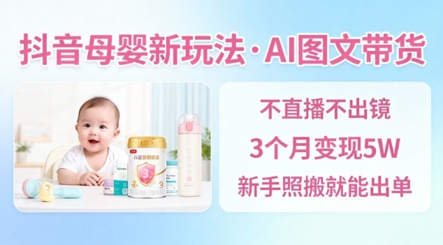 抖音母婴赛道新玩法，AI图文带货，不用直播，3个月变现5W，新手照搬就能出单-阿权资源社