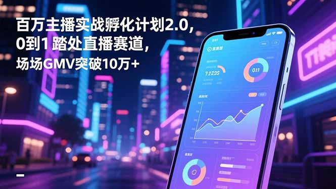 百万主播实战孵化计划2.0,0到1踏入直播赛道,场均GMV突破10万+-阿权资源社