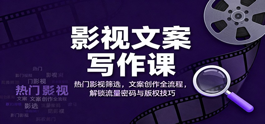 影视文案写作课：热门影视筛选，文案创作全流程，解锁流量密码与版权技巧-阿权资源社